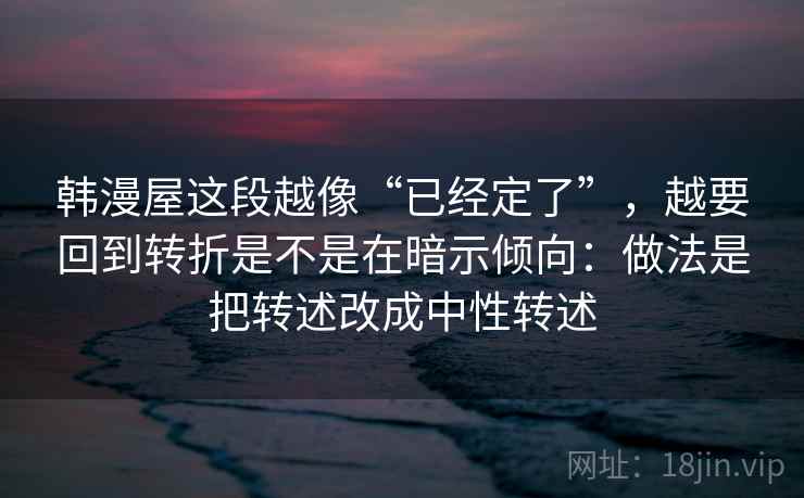 韩漫屋这段越像“已经定了”，越要回到转折是不是在暗示倾向：做法是把转述改成中性转述  第2张