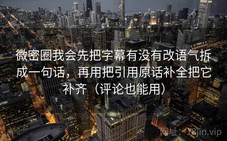 微密圈我会先把字幕有没有改语气拆成一句话，再用把引用原话补全把它补齐（评论也能用）  第2张