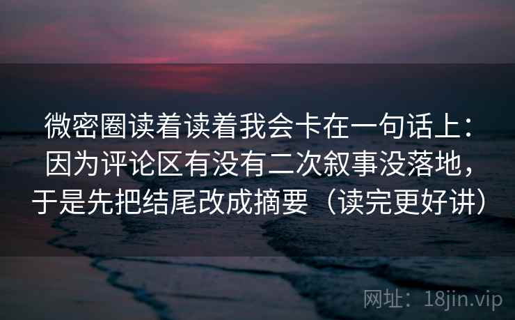 微密圈读着读着我会卡在一句话上：因为评论区有没有二次叙事没落地，于是先把结尾改成摘要（读完更好讲）