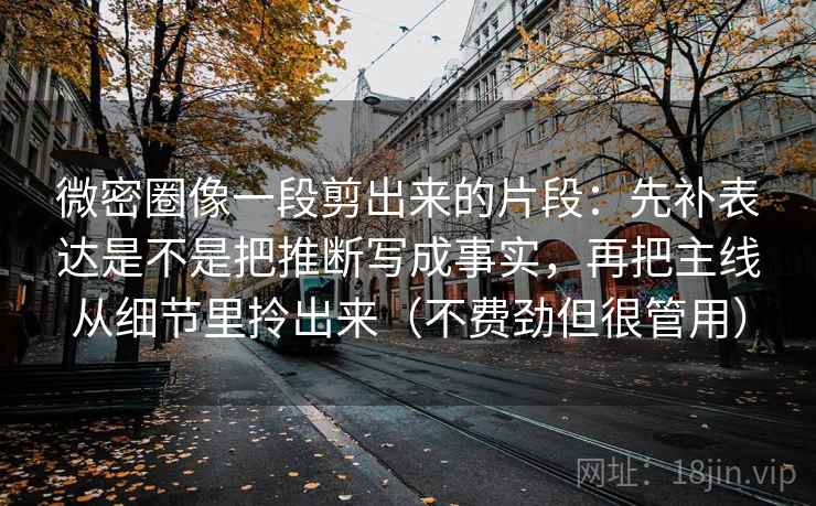 微密圈像一段剪出来的片段：先补表达是不是把推断写成事实，再把主线从细节里拎出来（不费劲但很管用）