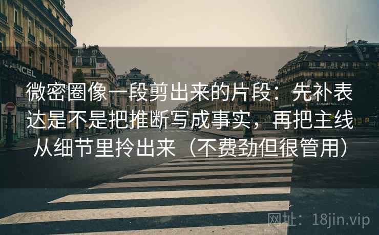 微密圈像一段剪出来的片段：先补表达是不是把推断写成事实，再把主线从细节里拎出来（不费劲但很管用）  第2张