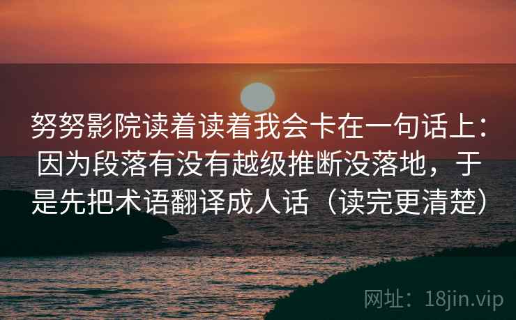 努努影院读着读着我会卡在一句话上：因为段落有没有越级推断没落地，于是先把术语翻译成人话（读完更清楚）  第1张