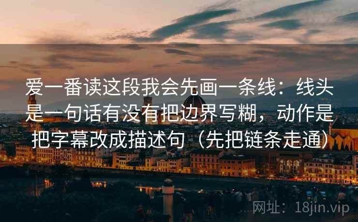 爱一番读这段我会先画一条线：线头是一句话有没有把边界写糊，动作是把字幕改成描述句（先把链条走通）  第1张