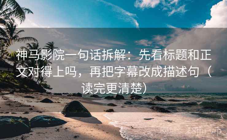 神马影院一句话拆解：先看标题和正文对得上吗，再把字幕改成描述句（读完更清楚）  第1张