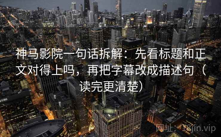 神马影院一句话拆解：先看标题和正文对得上吗，再把字幕改成描述句（读完更清楚）  第2张