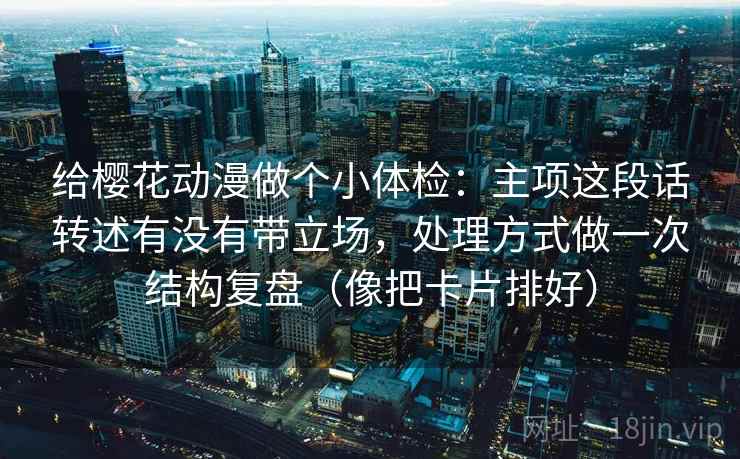 给樱花动漫做个小体检：主项这段话转述有没有带立场，处理方式做一次结构复盘（像把卡片排好）  第2张