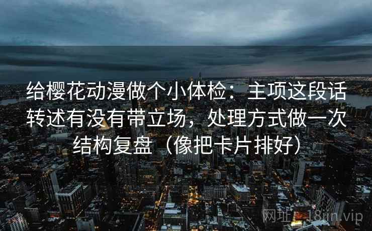 给樱花动漫做个小体检：主项这段话转述有没有带立场，处理方式做一次结构复盘（像把卡片排好）  第1张