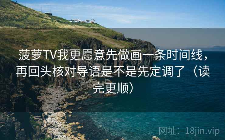 菠萝TV我更愿意先做画一条时间线，再回头核对导语是不是先定调了（读完更顺）  第1张