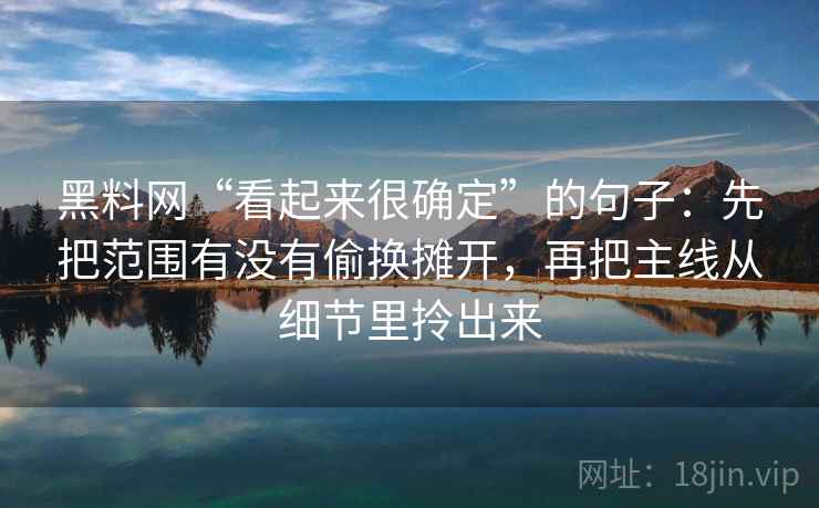 黑料网“看起来很确定”的句子：先把范围有没有偷换摊开，再把主线从细节里拎出来  第2张