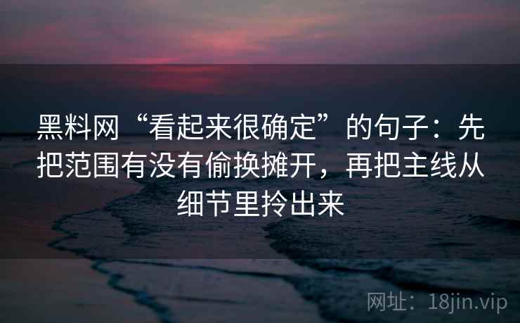 <strong>黑料网</strong>“看起来很确定”的句子：先把范围有没有偷换摊开，再把主线从细节里拎出来