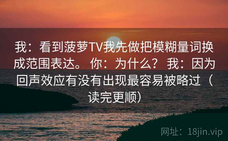 我：看到菠萝TV我先做把模糊量词换成范围表达。 你：为什么？ 我：因为回声效应有没有出现最容易被略过（读完更顺）  第2张