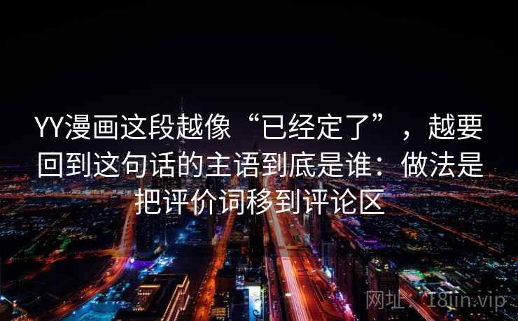 YY漫画这段越像“已经定了”，越要回到这句话的主语到底是谁：做法是把评价词移到评论区  第2张