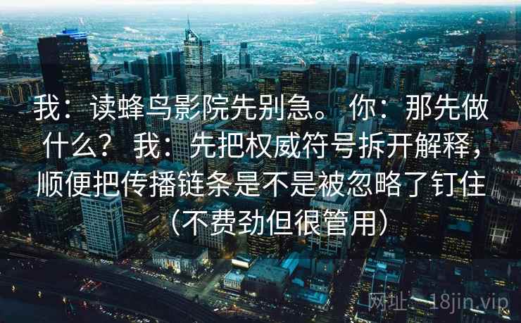 我：读蜂鸟影院先别急。 你：那先做什么？ 我：先把权威符号拆开解释，顺便把传播链条是不是被忽略了钉住（不费劲但很管用）  第2张