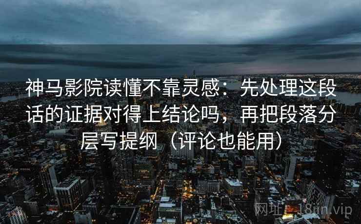 神马影院读懂不靠灵感：先处理这段话的证据对得上结论吗，再把段落分层写提纲（评论也能用）  第2张