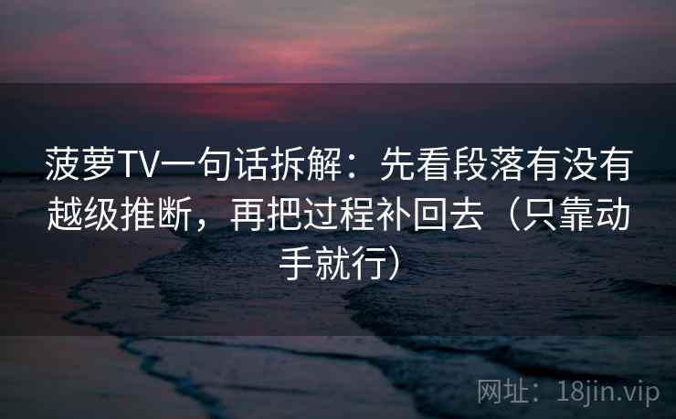 菠萝TV一句话拆解:先看段落有没有越级推断,再把过程补回去(只靠动手就行) 第2张 菠萝TV一句话拆解:先看段落有没有越级推断,再把过程补回去(只靠动手就行) 第2张