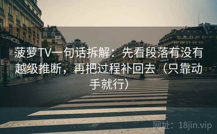 菠萝TV一句话拆解:先看段落有没有越级推断,再把过程补回去(只靠动手就行) 第1张 菠萝TV一句话拆解:先看段落有没有越级推断,再把过程补回去(只靠动手就行) 第1张