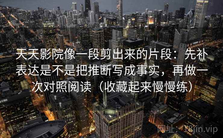 天天影院像一段剪出来的片段：先补表达是不是把推断写成事实，再做一次对照阅读（收藏起来慢慢练）