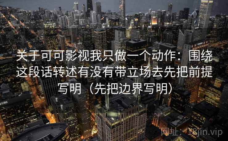 关于可可影视我只做一个动作：围绕这段话转述有没有带立场去先把前提写明（先把边界写明）  第2张