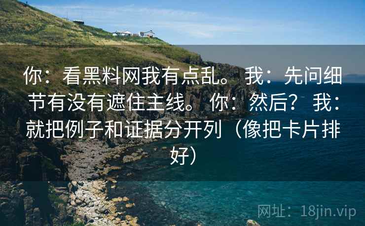 你：看黑料网我有点乱。 我：先问细节有没有遮住主线。 你：然后？ 我：就把例子和证据分开列（像把卡片排好）