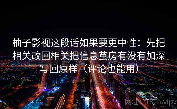 柚子影视这段话如果要更中性：先把相关改回相关把信息茧房有没有加深写回原样（评论也能用）  第2张