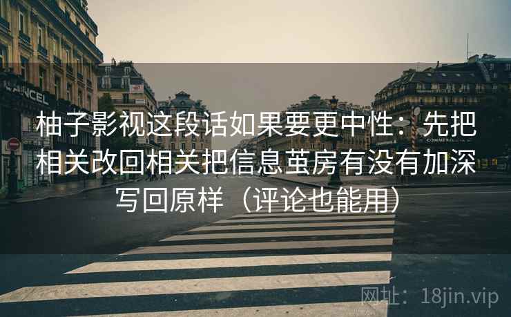 柚子影视这段话如果要更中性：先把相关改回相关把信息茧房有没有加深写回原样（评论也能用）