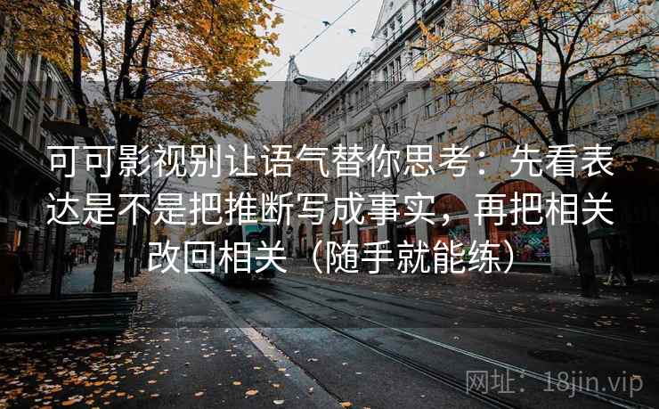可可影视别让语气替你思考：先看表达是不是把推断写成事实，再把相关改回相关（随手就能练）