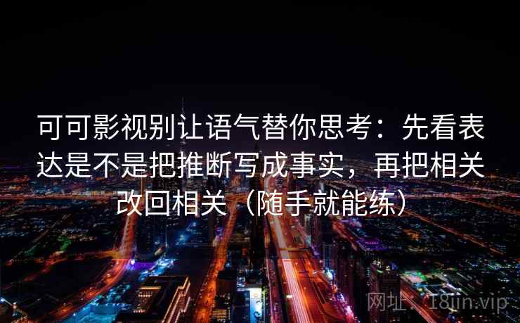 可可影视别让语气替你思考：先看表达是不是把推断写成事实，再把相关改回相关（随手就能练）  第2张