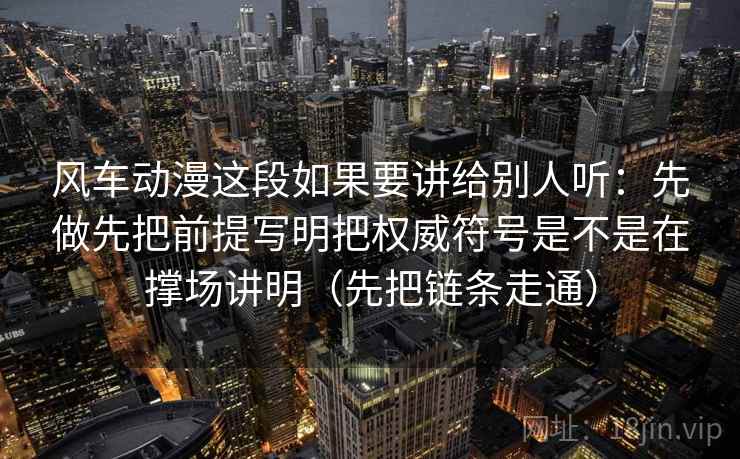 风车动漫这段如果要讲给别人听:先做先把前提写明把权威符号是不是在撑场讲明(先把链条走通) 第2张 风车动漫这段如果要讲给别人听:先做先把前提写明把权威符号是不是在撑场讲明(先把链条走通) 第2张