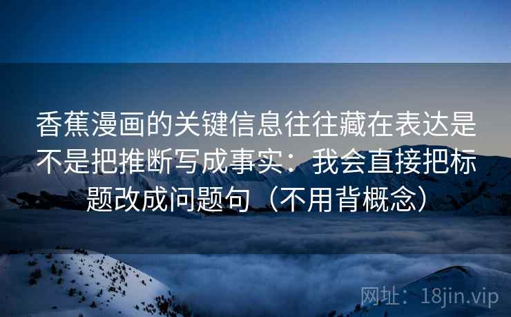 香蕉漫画的关键信息往往藏在表达是不是把推断写成事实：我会直接把标题改成问题句（不用背概念）