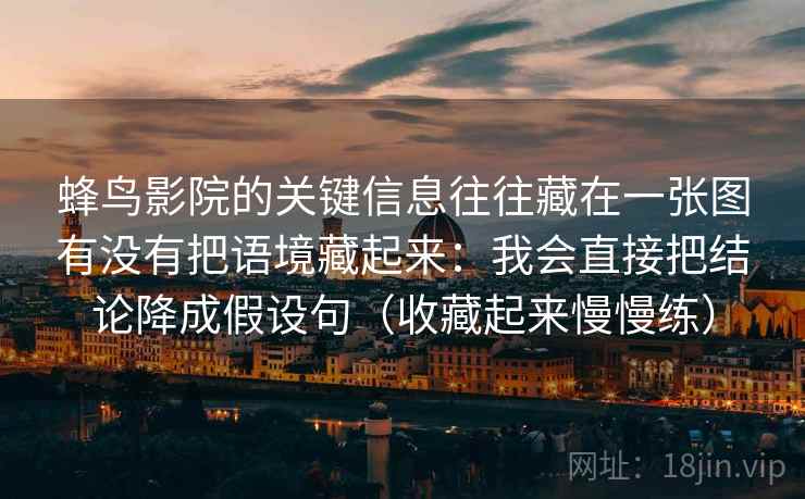 蜂鸟影院的关键信息往往藏在一张图有没有把语境藏起来：我会直接把结论降成假设句（收藏起来慢慢练）