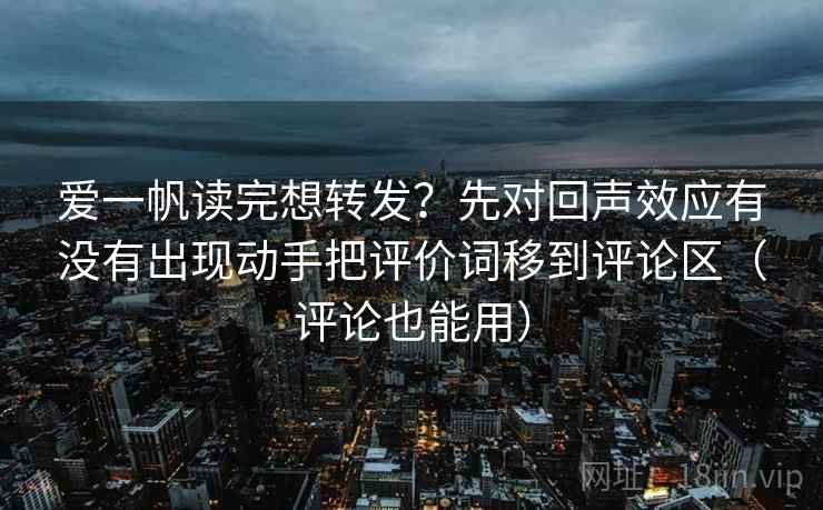 爱一帆读完想转发？先对回声效应有没有出现动手把评价词移到评论区（评论也能用）  第2张