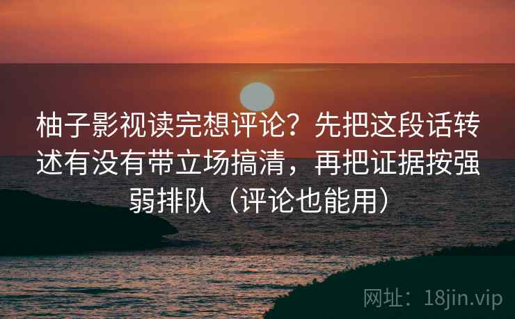柚子影视读完想评论？先把这段话转述有没有带立场搞清，再把证据按强弱排队（评论也能用）