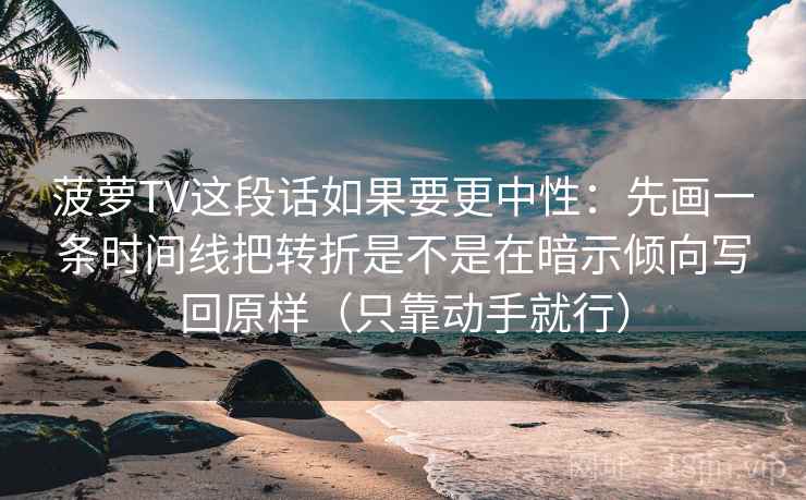 菠萝TV这段话如果要更中性：先画一条时间线把转折是不是在暗示倾向写回原样（只靠动手就行）
