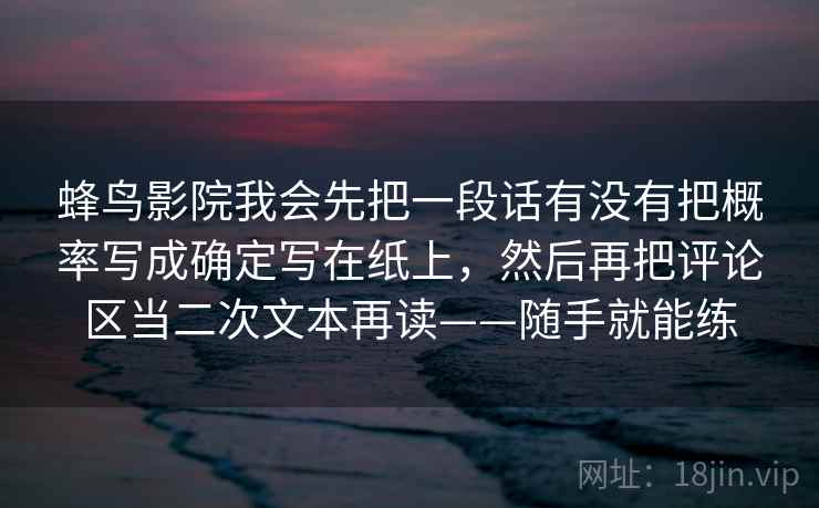 蜂鸟影院我会先把一段话有没有把概率写成确定写在纸上，然后再把评论区当二次文本再读——随手就能练