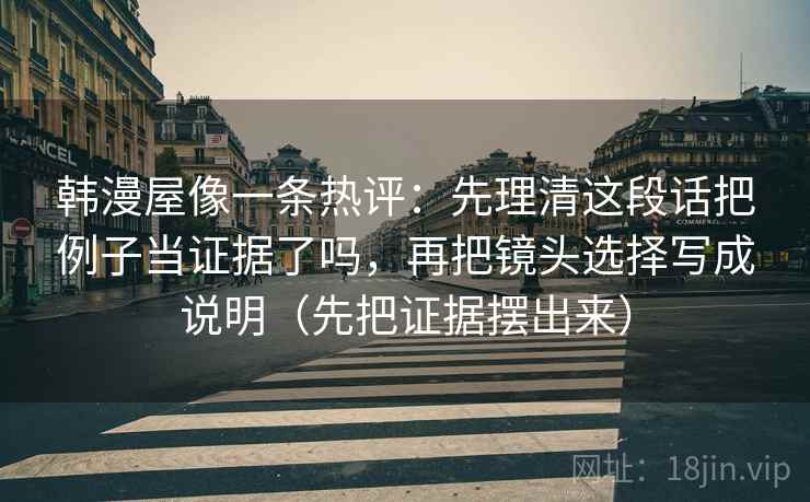 韩漫屋像一条热评：先理清这段话把例子当证据了吗，再把镜头选择写成说明（先把证据摆出来）