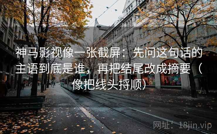 神马影视像一张截屏：先问这句话的主语到底是谁，再把结尾改成摘要（像把线头捋顺）  第2张
