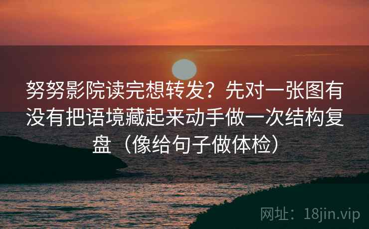 努努影院读完想转发？先对一张图有没有把语境藏起来动手做一次结构复盘（像给句子做体检）