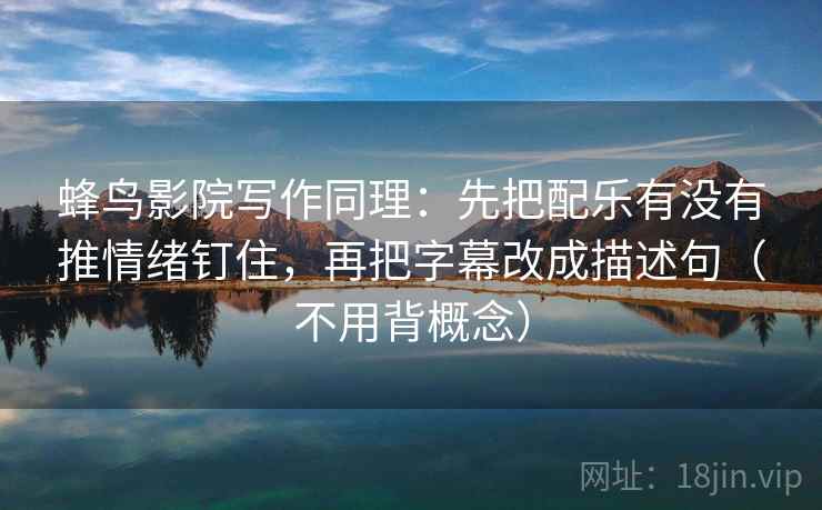 蜂鸟影院写作同理：先把配乐有没有推情绪钉住，再把字幕改成描述句（不用背概念）  第2张