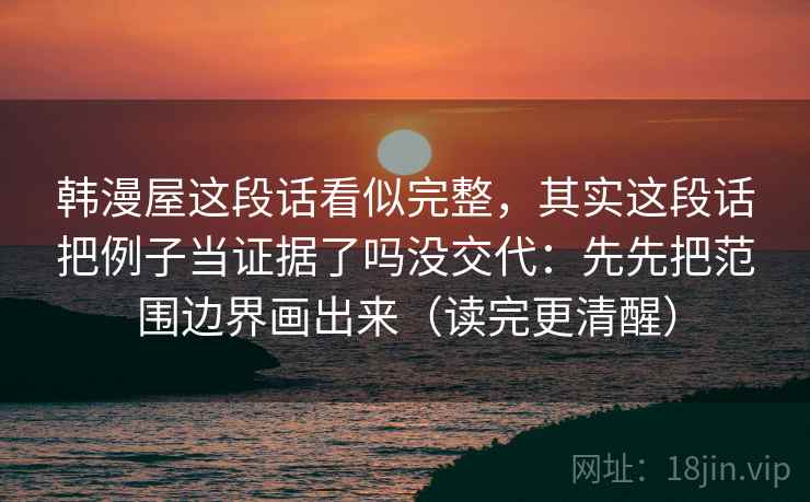 韩漫屋这段话看似完整，其实这段话把例子当证据了吗没交代：先先把范围边界画出来（读完更清醒）