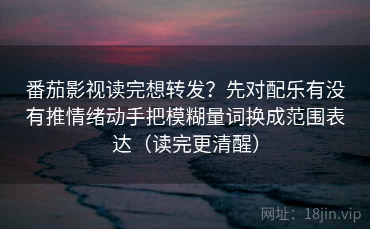 番茄影视读完想转发？先对配乐有没有推情绪动手把模糊量词换成范围表达（读完更清醒）  第2张