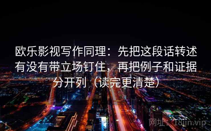 欧乐影视写作同理：先把这段话转述有没有带立场钉住，再把例子和证据分开列（读完更清楚）  第2张