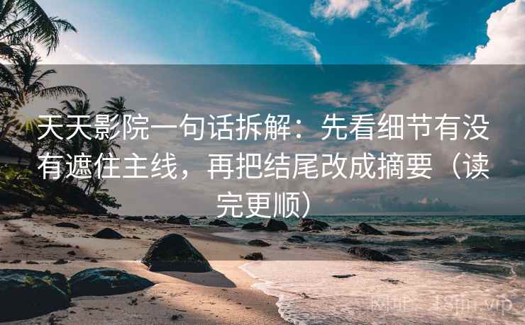 天天影院一句话拆解：先看细节有没有遮住主线，再把结尾改成摘要（读完更顺）