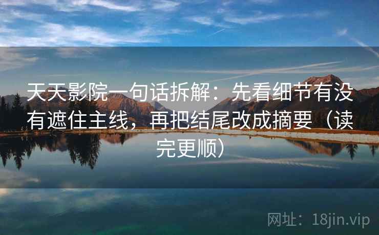 天天影院一句话拆解：先看细节有没有遮住主线，再把结尾改成摘要（读完更顺）  第2张