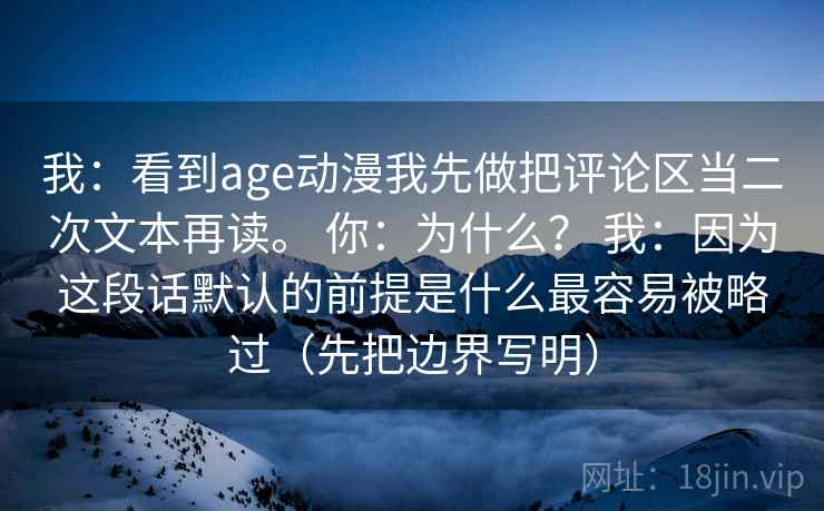 我：看到age动漫我先做把评论区当二次文本再读。 你：为什么？ 我：因为这段话默认的前提是什么最容易被略过（先把边界写明）