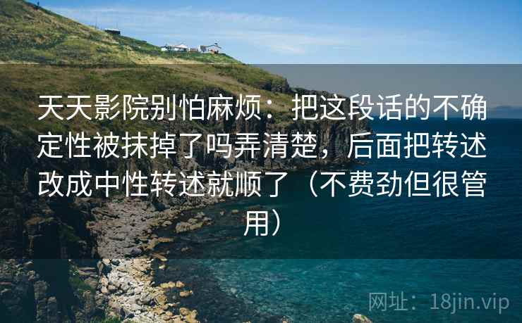 天天影院别怕麻烦：把这段话的不确定性被抹掉了吗弄清楚，后面把转述改成中性转述就顺了（不费劲但很管用）