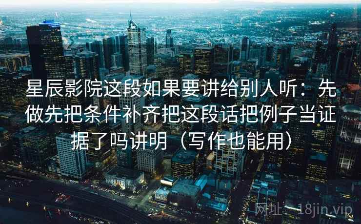 星辰影院这段如果要讲给别人听：先做先把条件补齐把这段话把例子当证据了吗讲明（写作也能用）  第2张