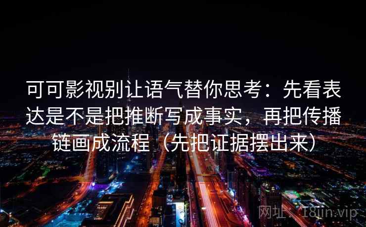 可可影视别让语气替你思考：先看表达是不是把推断写成事实，再把传播链画成流程（先把证据摆出来）