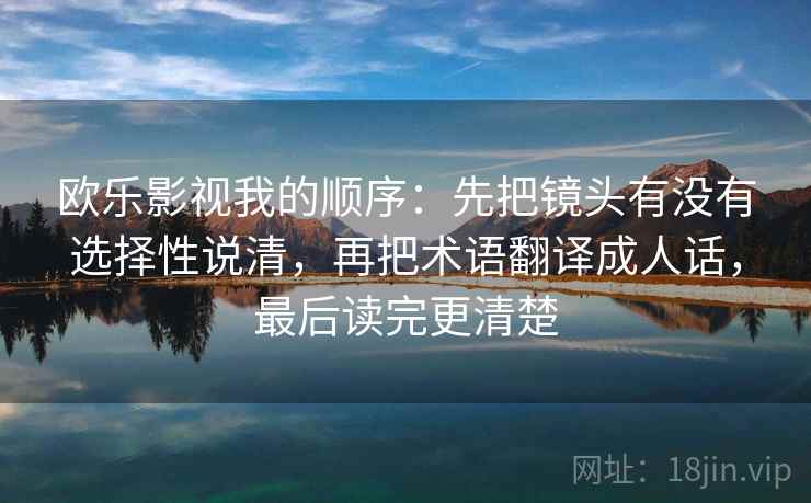 欧乐影视我的顺序：先把镜头有没有选择性说清，再把术语翻译成人话，最后读完更清楚