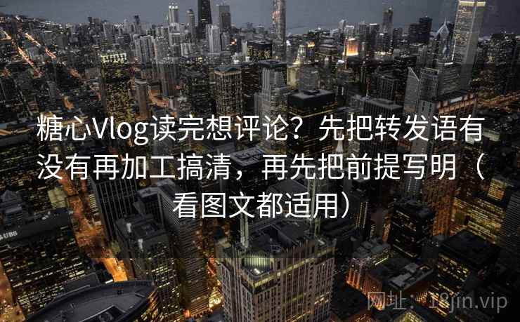 糖心Vlog读完想评论？先把转发语有没有再加工搞清，再先把前提写明（看图文都适用）  第1张