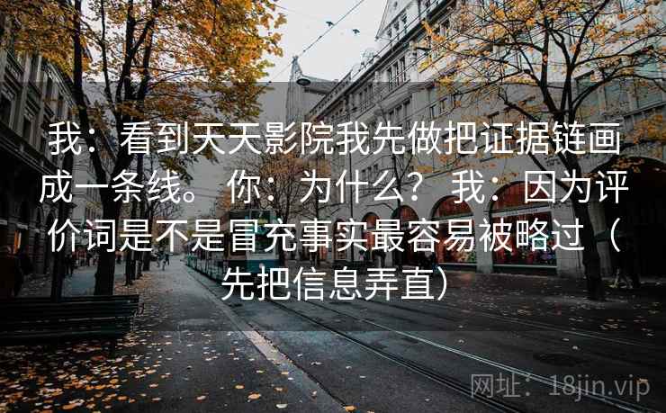 我：看到天天影院我先做把证据链画成一条线。 你：为什么？ 我：因为评价词是不是冒充事实最容易被略过（先把信息弄直）